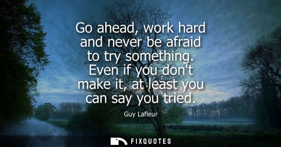 Small: Go ahead, work hard and never be afraid to try something. Even if you dont make it, at least you can sa