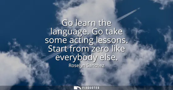 Small: Go learn the language. Go take some acting lessons. Start from zero like everybody else
