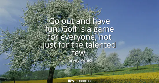 Small: Go out and have fun. Golf is a game for everyone, not just for the talented few