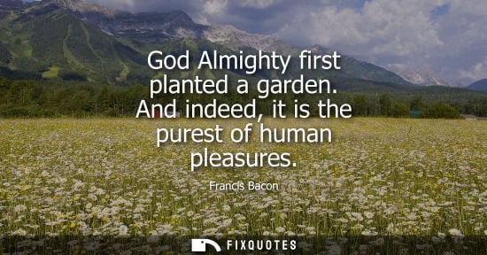 Small: God Almighty first planted a garden. And indeed, it is the purest of human pleasures - Francis Bacon