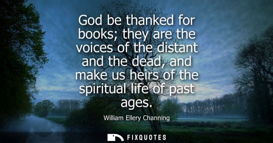 Small: God be thanked for books they are the voices of the distant and the dead, and make us heirs of the spiritual l