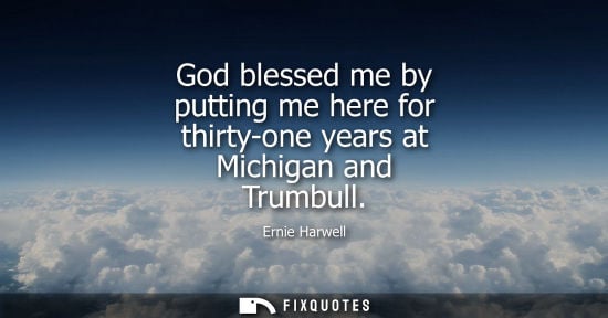 Small: God blessed me by putting me here for thirty-one years at Michigan and Trumbull - Ernie Harwell