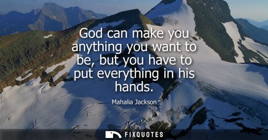 Small: God can make you anything you want to be, but you have to put everything in his hands