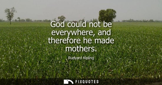 Small: God could not be everywhere, and therefore he made mothers