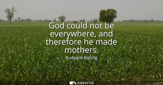 Small: God could not be everywhere, and therefore he made mothers