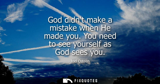 Small: God didnt make a mistake when He made you. You need to see yourself as God sees you