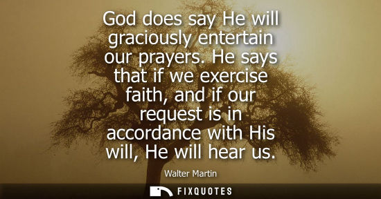 Small: Walter Martin: God does say He will graciously entertain our prayers. He says that if we exercise faith, and i