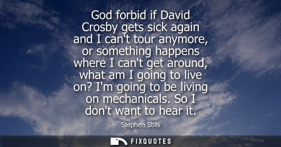 Small: God forbid if David Crosby gets sick again and I cant tour anymore, or something happens where I cant get arou