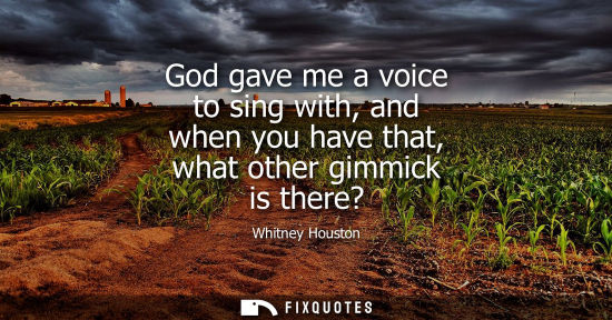 Small: God gave me a voice to sing with, and when you have that, what other gimmick is there?