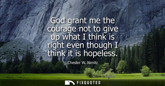 Small: God grant me the courage not to give up what I think is right even though I think it is hopeless