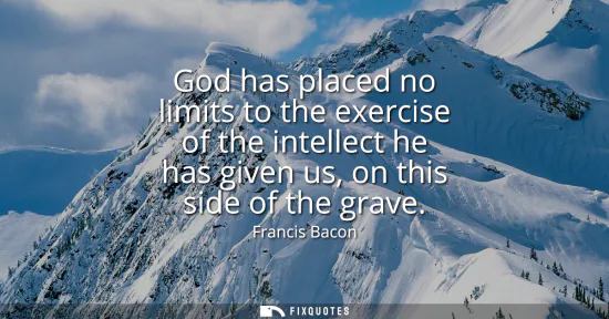 Small: God has placed no limits to the exercise of the intellect he has given us, on this side of the grave
