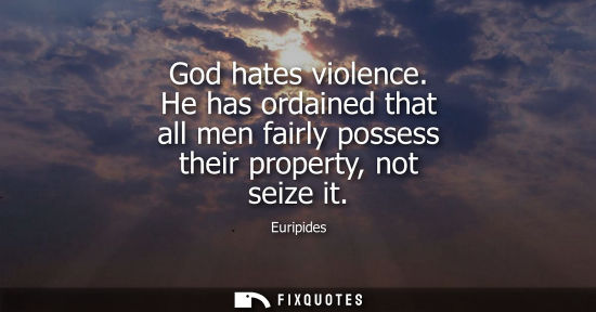 Small: God hates violence. He has ordained that all men fairly possess their property, not seize it - Euripides
