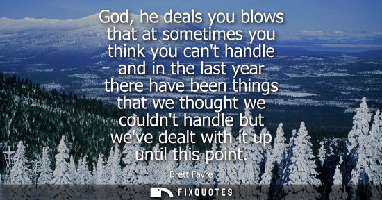 Small: God, he deals you blows that at sometimes you think you cant handle and in the last year there have bee