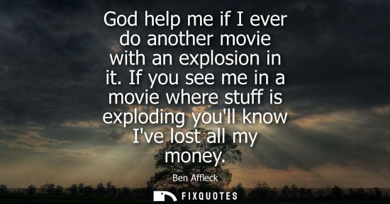 Small: God help me if I ever do another movie with an explosion in it. If you see me in a movie where stuff is