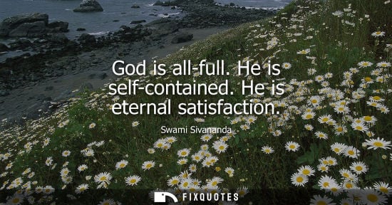 Small: God is all-full. He is self-contained. He is eternal satisfaction - Swami Sivananda