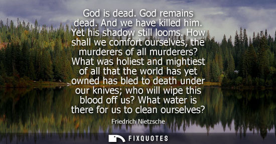 Small: God is dead. God remains dead. And we have killed him. Yet his shadow still looms. How shall we comfort oursel