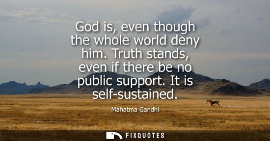 Small: God is, even though the whole world deny him. Truth stands, even if there be no public support. It is self-sus