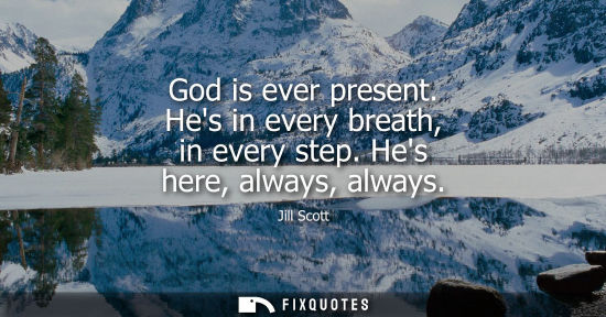 Small: God is ever present. Hes in every breath, in every step. Hes here, always, always
