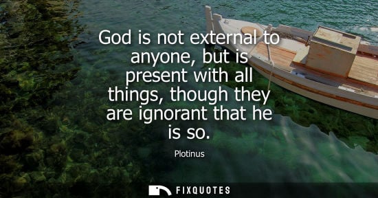 Small: God is not external to anyone, but is present with all things, though they are ignorant that he is so