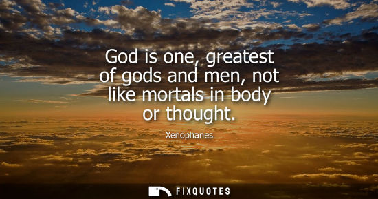 Small: God is one, greatest of gods and men, not like mortals in body or thought
