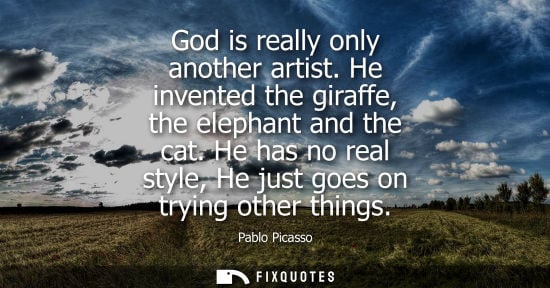 Small: God is really only another artist. He invented the giraffe, the elephant and the cat. He has no real style, He