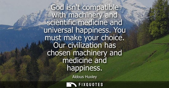 Small: God isnt compatible with machinery and scientific medicine and universal happiness. You must make your choice.