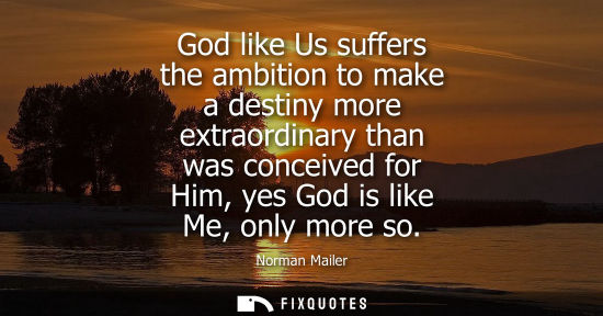 Small: God like Us suffers the ambition to make a destiny more extraordinary than was conceived for Him, yes God is l
