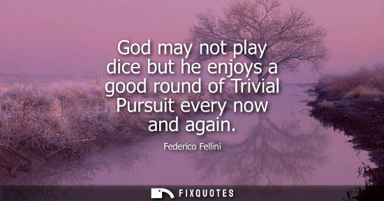 Small: God may not play dice but he enjoys a good round of Trivial Pursuit every now and again