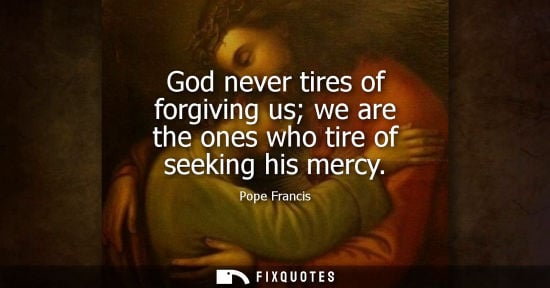 Small: God never tires of forgiving us we are the ones who tire of seeking his mercy
