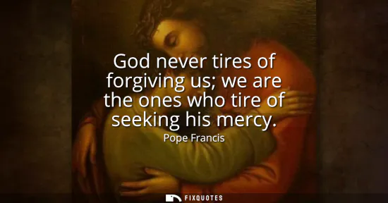 Small: God never tires of forgiving us we are the ones who tire of seeking his mercy