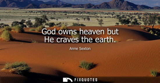 Small: Anne Sexton: God owns heaven but He craves the earth