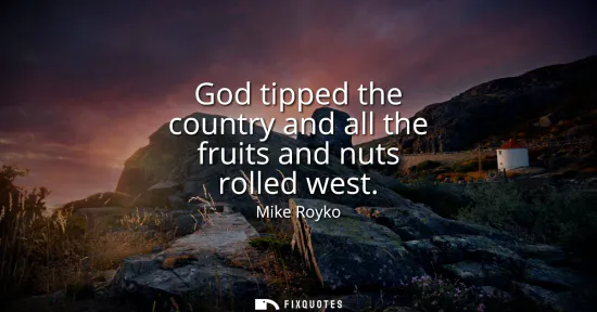Small: God tipped the country and all the fruits and nuts rolled west