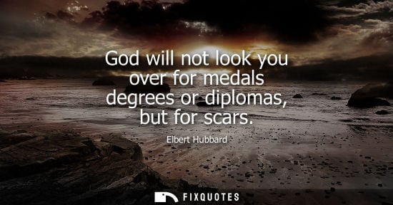 Small: God will not look you over for medals degrees or diplomas, but for scars