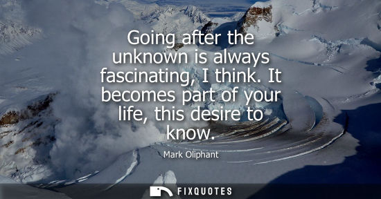 Small: Mark Oliphant: Going after the unknown is always fascinating, I think. It becomes part of your life, this desi
