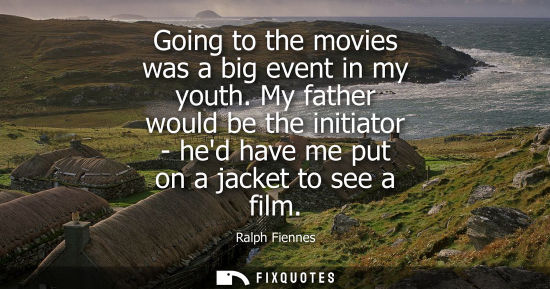 Small: Going to the movies was a big event in my youth. My father would be the initiator - hed have me put on 