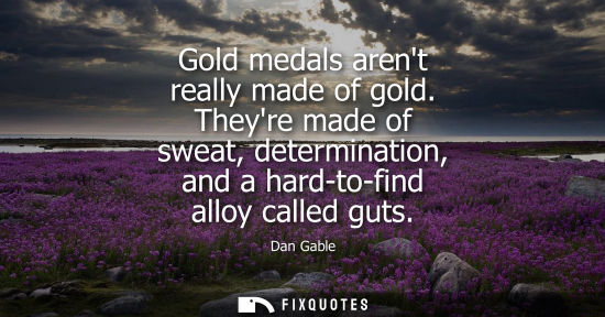 Small: Gold medals arent really made of gold. Theyre made of sweat, determination, and a hard-to-find alloy ca