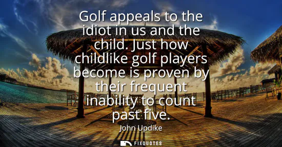 Small: Golf appeals to the idiot in us and the child. Just how childlike golf players become is proven by their frequ