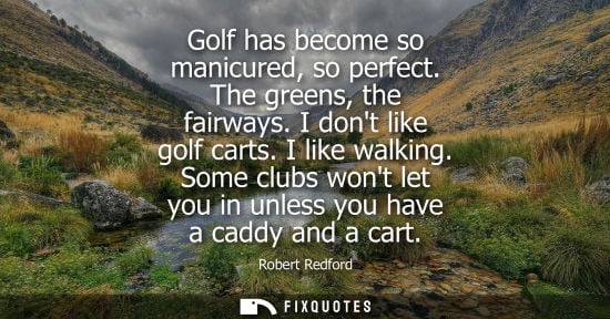 Small: Golf has become so manicured, so perfect. The greens, the fairways. I dont like golf carts. I like walk