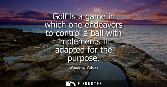 Small: Golf is a game in which one endeavors to control a ball with implements ill adapted for the purpose