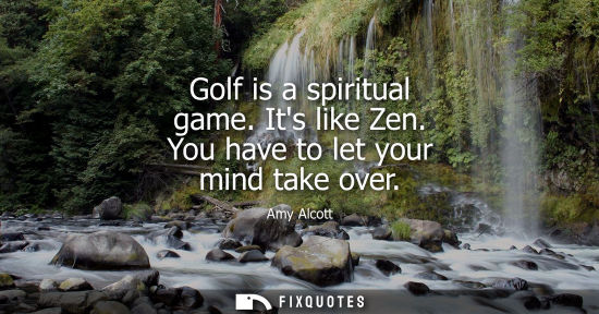 Small: Golf is a spiritual game. Its like Zen. You have to let your mind take over