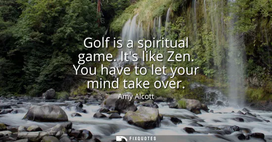 Small: Golf is a spiritual game. Its like Zen. You have to let your mind take over