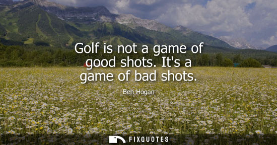 Small: Golf is not a game of good shots. Its a game of bad shots