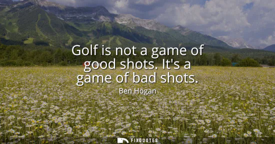 Small: Golf is not a game of good shots. Its a game of bad shots