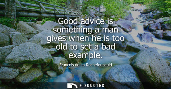 Small: Good advice is something a man gives when he is too old to set a bad example