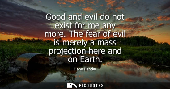 Small: Good and evil do not exist for me any more. The fear of evil is merely a mass projection here and on Ea