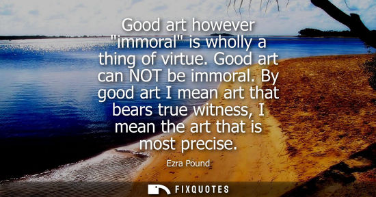 Small: Good art however immoral is wholly a thing of virtue. Good art can NOT be immoral. By good art I mean a