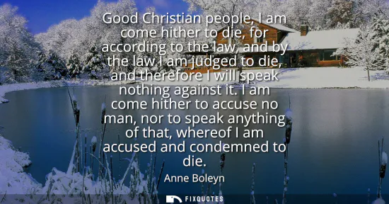 Small: Good Christian people, I am come hither to die, for according to the law, and by the law I am judged to die, a
