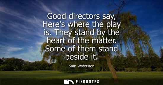 Small: Good directors say, Heres where the play is. They stand by the heart of the matter. Some of them stand 
