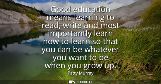 Small: Good education means learning to read, write and most importantly learn how to learn so that you can be whatev