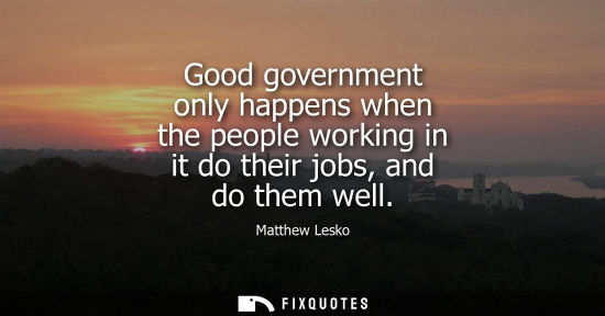 Small: Good government only happens when the people working in it do their jobs, and do them well